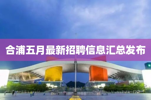 合浦五月最新招聘信息汇总发布
