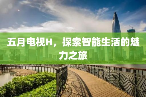 五月电视H，探索智能生活的魅力之旅