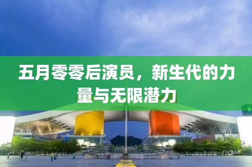 五月零零后演员，新生代的力量与无限潜力