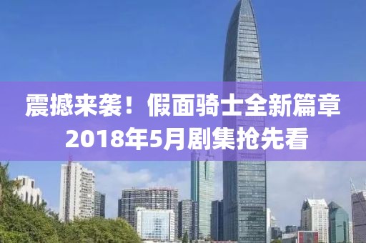 震撼来袭！假面骑士全新篇章 2018年5月剧集抢先看