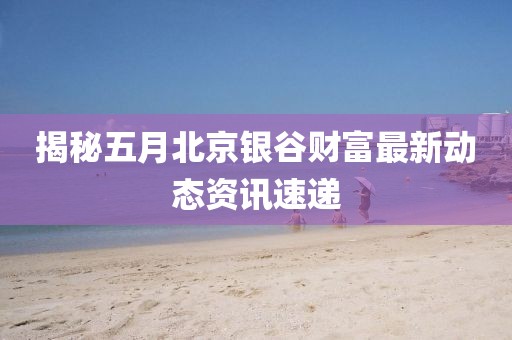 揭秘五月北京银谷财富最新动态资讯速递