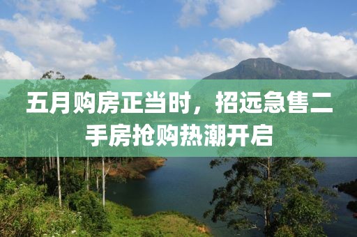 五月购房正当时，招远急售二手房抢购热潮开启