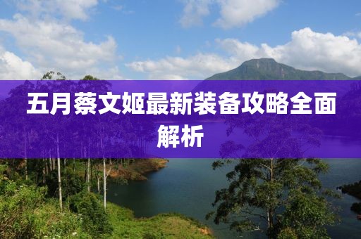 五月蔡文姬最新装备攻略全面解析