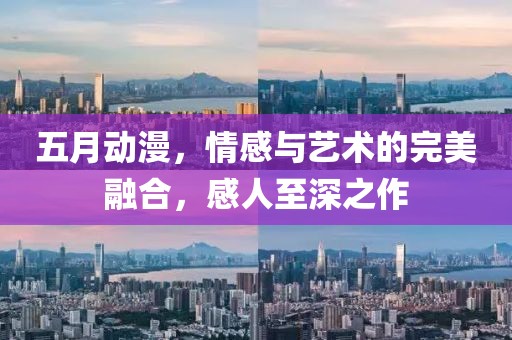 五月动漫，情感与艺术的完美融合，感人至深之作
