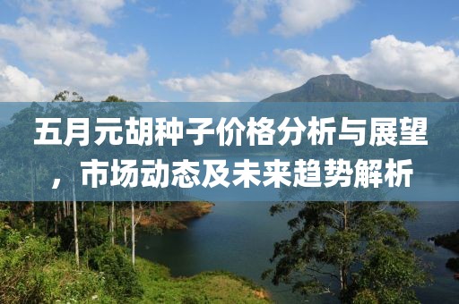五月元胡种子价格分析与展望，市场动态及未来趋势解析