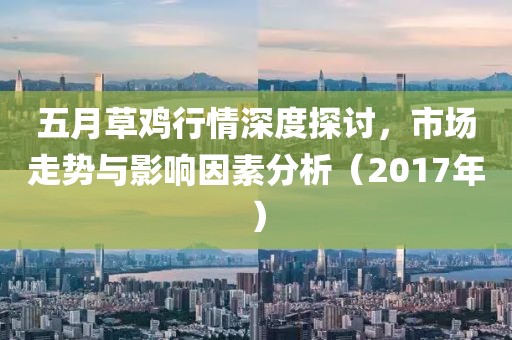 五月草鸡行情深度探讨，市场走势与影响因素分析（2017年）