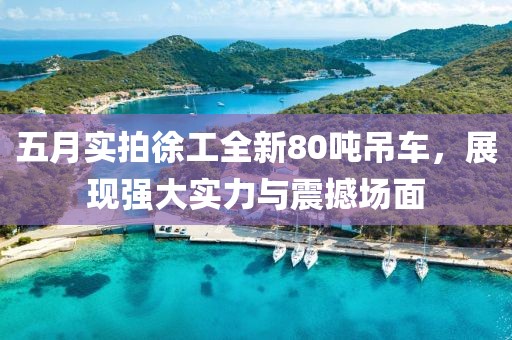 五月实拍徐工全新80吨吊车，展现强大实力与震撼场面