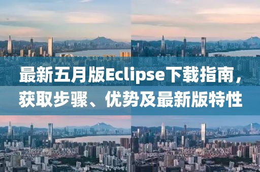 最新五月版Eclipse下载指南，获取步骤、优势及最新版特性