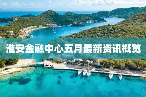 淮安金融中心五月最新资讯概览