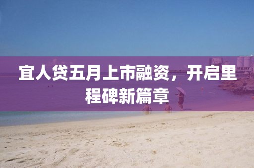 宜人贷五月上市融资，开启里程碑新篇章