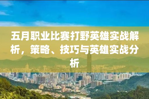 五月职业比赛打野英雄实战解析，策略、技巧与英雄实战分析