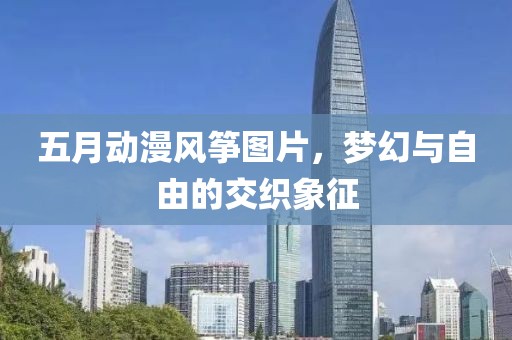 五月动漫风筝图片，梦幻与自由的交织象征