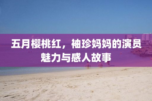五月樱桃红，袖珍妈妈的演员魅力与感人故事