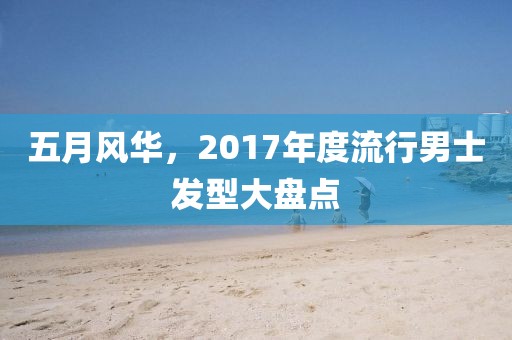 五月风华，2017年度流行男士发型大盘点