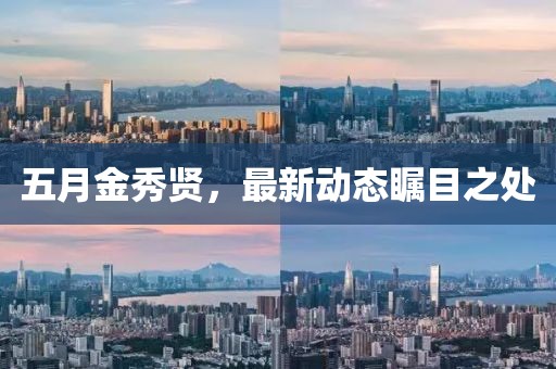 五月金秀贤，最新动态瞩目之处