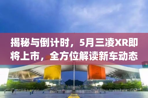 揭秘与倒计时，5月三凌XR即将上市，全方位解读新车动态