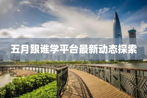 五月跟谁学平台最新动态探索