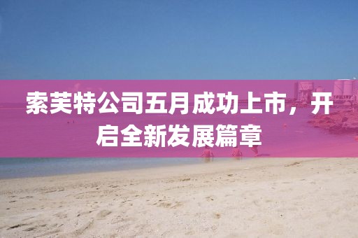 索芙特公司五月成功上市，开启全新发展篇章