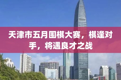 天津市五月围棋大赛，棋逢对手，将遇良才之战