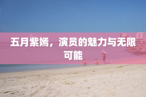 五月紫嫣，演员的魅力与无限可能