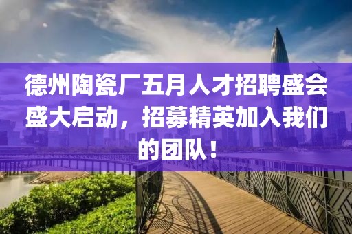 德州陶瓷厂五月人才招聘盛会盛大启动，招募精英加入我们的团队！
