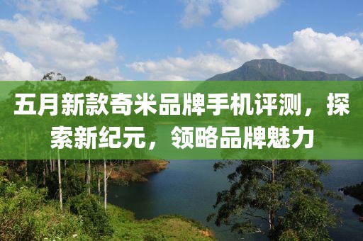五月新款奇米品牌手机评测，探索新纪元，领略品牌魅力