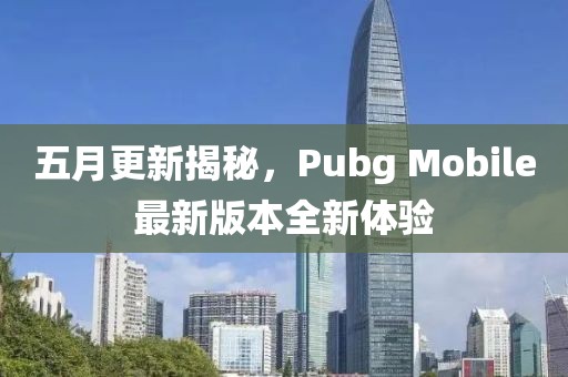 五月更新揭秘，Pubg Mobile最新版本全新体验