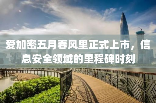 爱加密五月春风里正式上市，信息安全领域的里程碑时刻