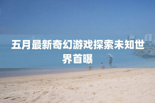 五月最新奇幻游戏探索未知世界首曝