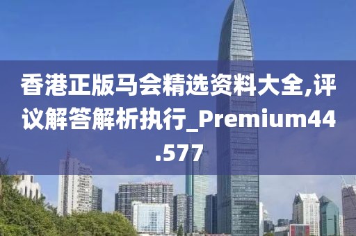香港正版马会精选资料大全,评议解答解析执行_Premium44.577