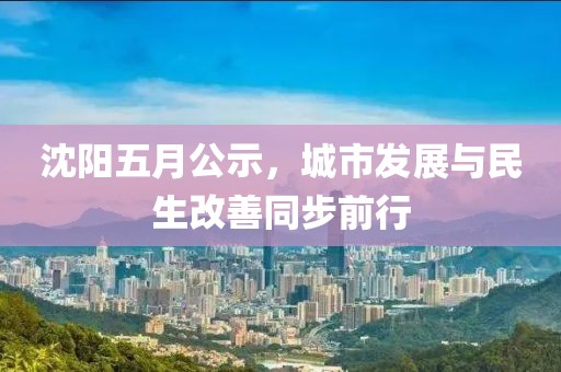 沈阳五月公示，城市发展与民生改善同步前行