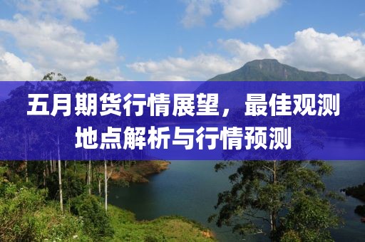 五月期货行情展望，最佳观测地点解析与行情预测