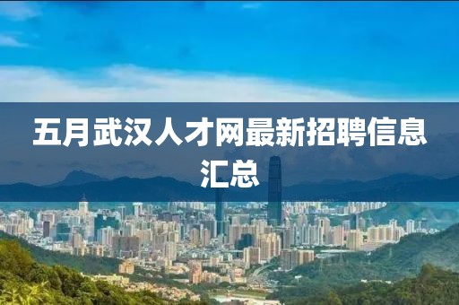 五月武汉人才网最新招聘信息汇总