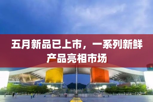 五月新品已上市，一系列新鲜产品亮相市场