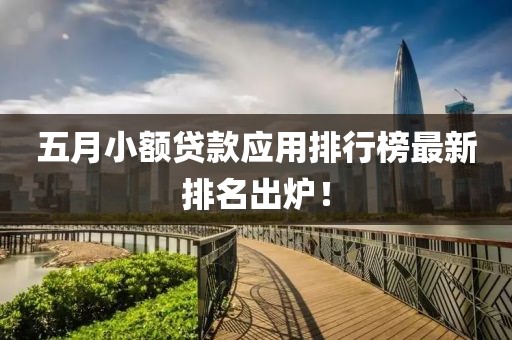 五月小额贷款应用排行榜最新排名出炉！