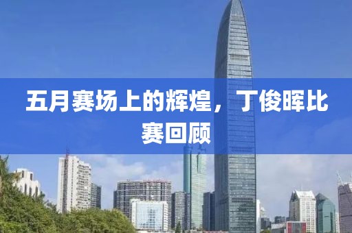 五月赛场上的辉煌，丁俊晖比赛回顾