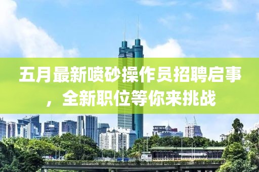 五月最新喷砂操作员招聘启事，全新职位等你来挑战