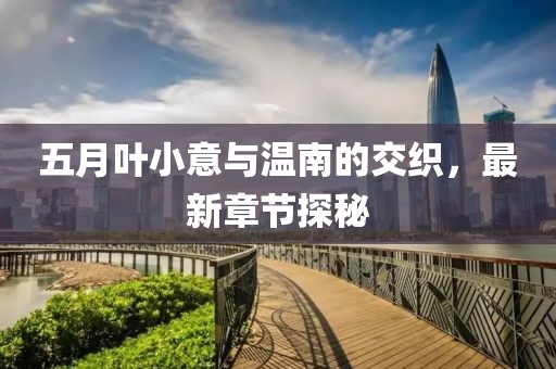 五月叶小意与温南的交织，最新章节探秘