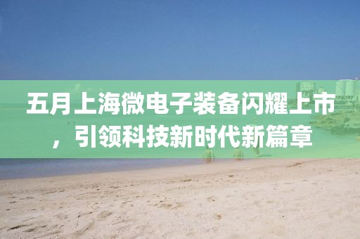 五月上海微电子装备闪耀上市，引领科技新时代新篇章