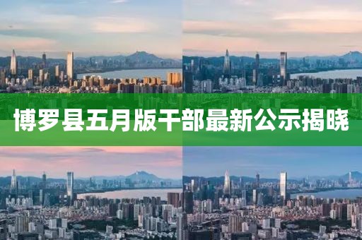博罗县五月版干部最新公示揭晓