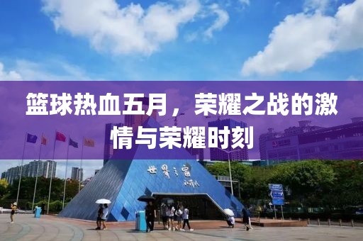 篮球热血五月，荣耀之战的激情与荣耀时刻