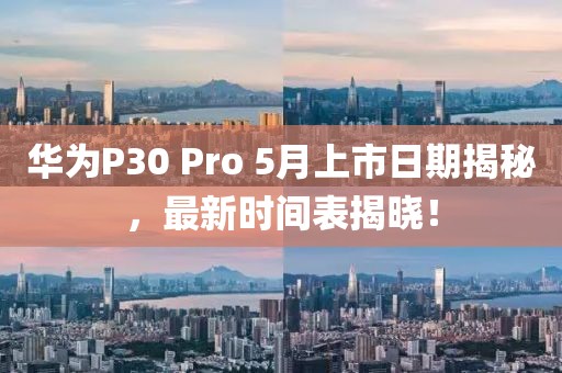 华为P30 Pro 5月上市日期揭秘，最新时间表揭晓！