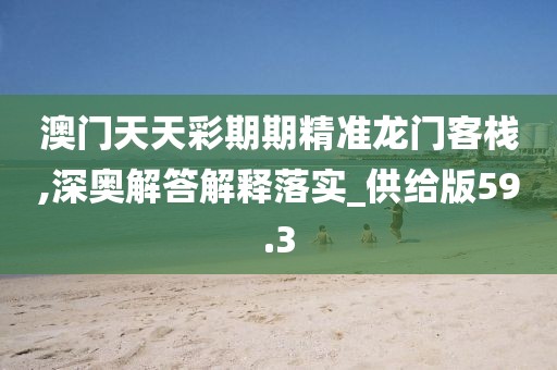 澳门天天彩期期精准龙门客栈,深奥解答解释落实_供给版59.3