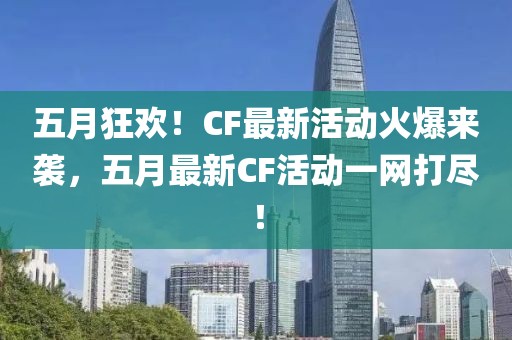 五月狂欢！CF最新活动火爆来袭，五月最新CF活动一网打尽！