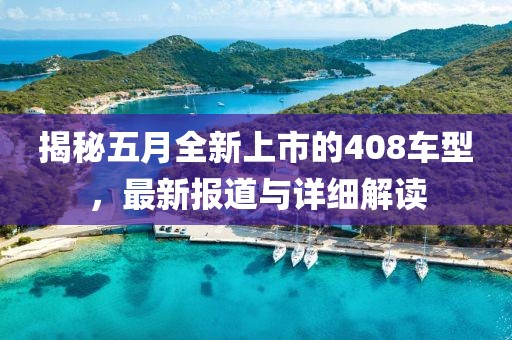 揭秘五月全新上市的408车型，最新报道与详细解读