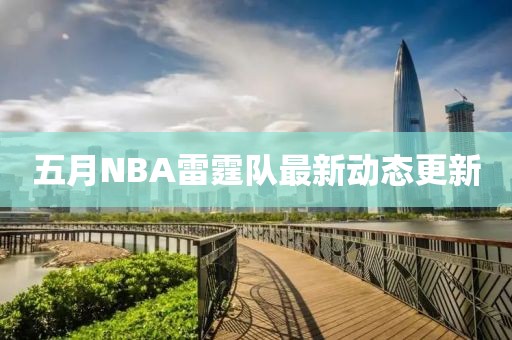 五月NBA雷霆队最新动态更新
