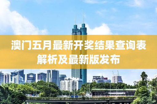 澳门五月最新开奖结果查询表解析及最新版发布