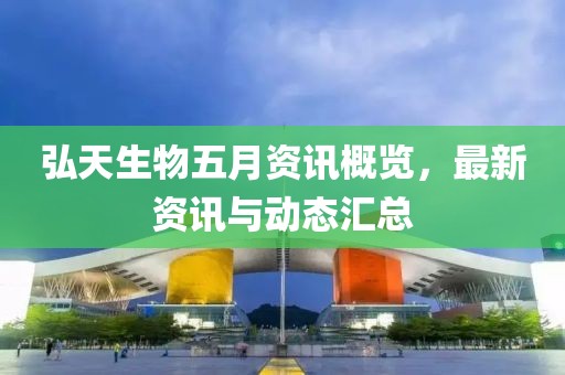 弘天生物五月资讯概览，最新资讯与动态汇总