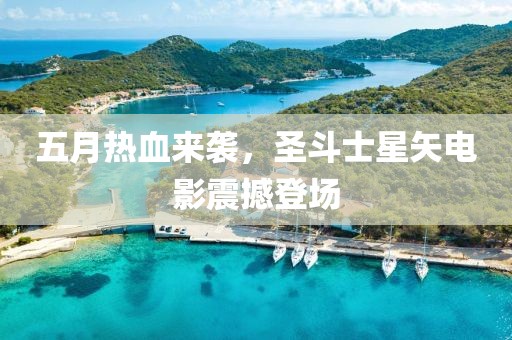 五月热血来袭，圣斗士星矢电影震撼登场