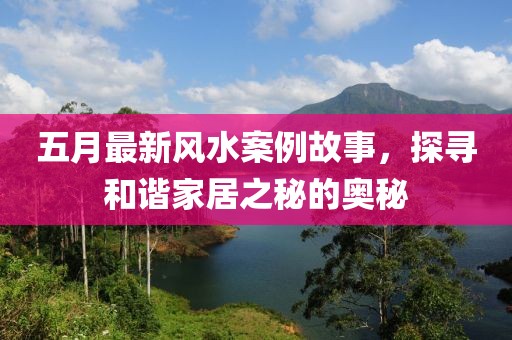 五月最新风水案例故事，探寻和谐家居之秘的奥秘